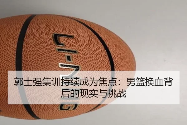 郭士强集训持续成为焦点：男篮换血背后的现实与挑战